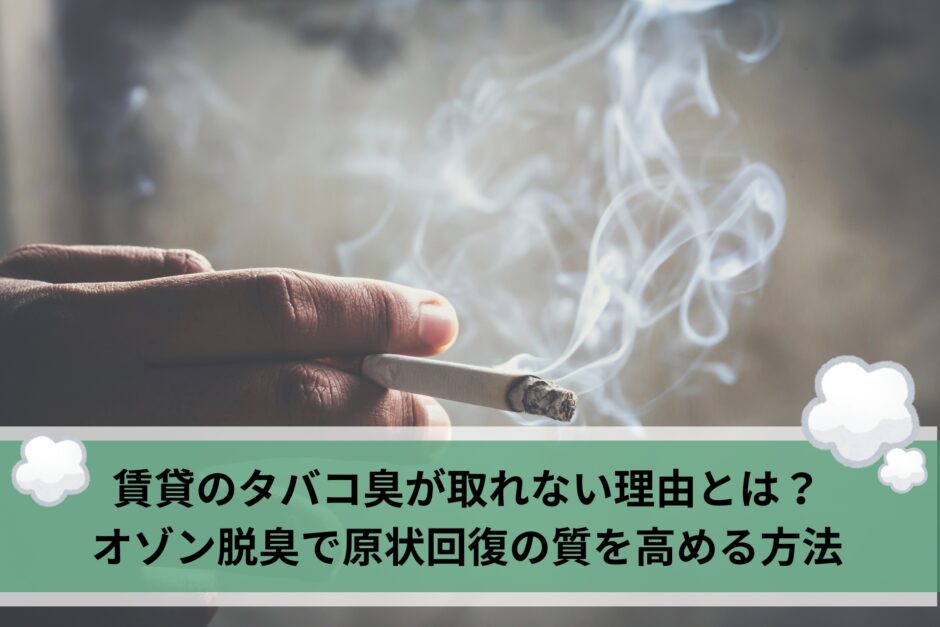 賃貸のタバコ臭が取れない理由とは？オゾン脱臭で原状回復の質を高める方法